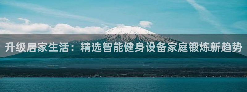 海南征途国际发展怎么样：升级居家生活：精选智能健身设