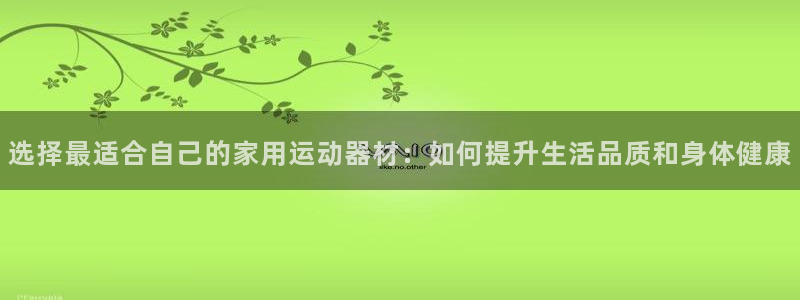 海南征途国际：选择最适合自己的家用运动器材：如何提升生活品质