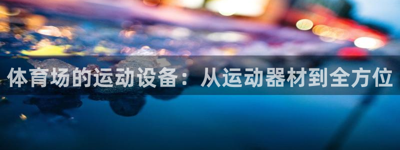 征途国际平台体育：体育场的运动设备：从运动器材到全方