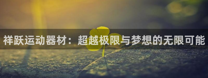征途国际招商电话号码是多少：祥跃运动器材：超越极限与梦想的无