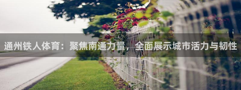 征途国际招商电话号码查询是多少：通州铁人体育：聚焦南