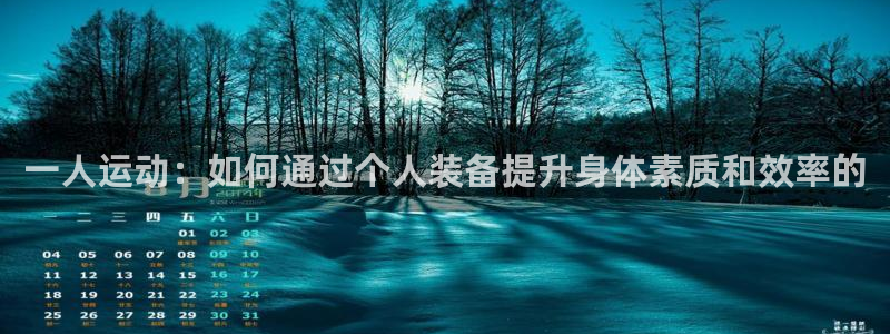 征途国际官网：一人运动：如何通过个人装备提升身体素质和效率的