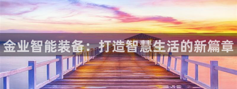 征途国际平台假的吗是真的吗：金业智能装备：打造智慧生活的新篇